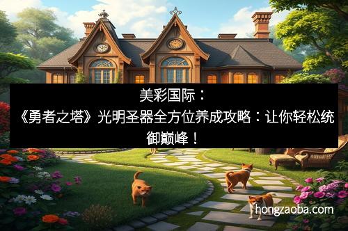 美彩国际：《勇者之塔》光明圣器全方位养成攻略：让你轻松统御巅峰！